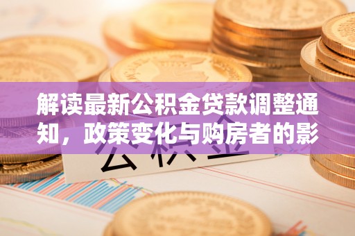 鄢陵解读最新公积金贷款调整通知，政策变化与购房者的影响
