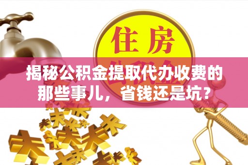鄢陵揭秘公积金提取代办收费的那些事儿，省钱还是坑？