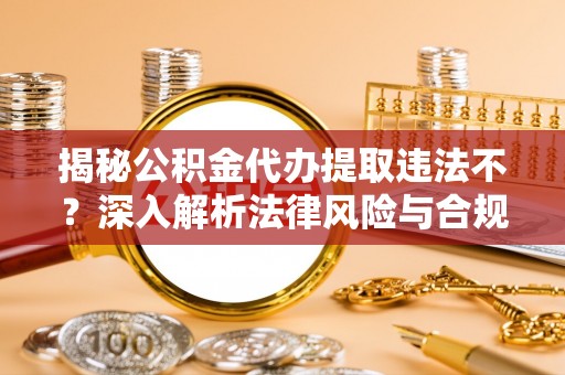 鄢陵揭秘公积金代办提取违法不？深入解析法律风险与合规途径