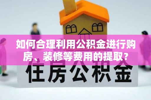 鄢陵如何合理利用公积金进行购房、装修等费用的提取？