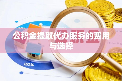 鄢陵公积金提取代办服务的费用与选择