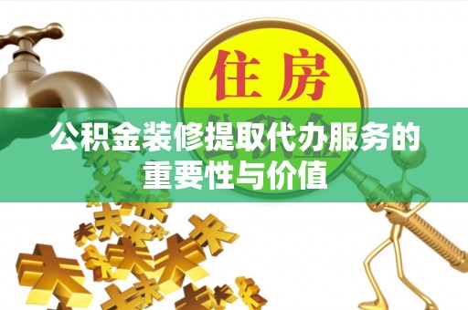 鄢陵公积金装修提取代办服务的重要性与价值