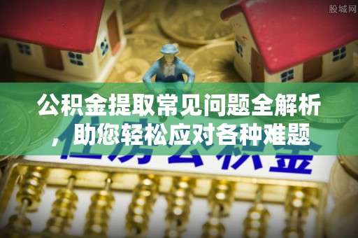 鄢陵公积金提取常见问题全解析，助您轻松应对各种难题