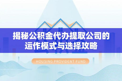 鄢陵揭秘公积金代办提取公司的运作模式与选择攻略