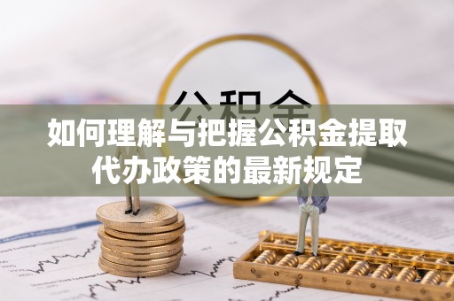 鄢陵如何理解与把握公积金提取代办政策的最新规定