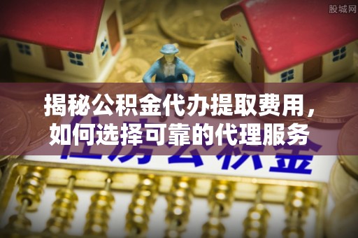 鄢陵揭秘公积金代办提取费用，如何选择可靠的代理服务