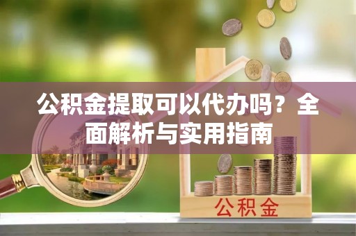 鄢陵公积金提取可以代办吗？全面解析与实用指南
