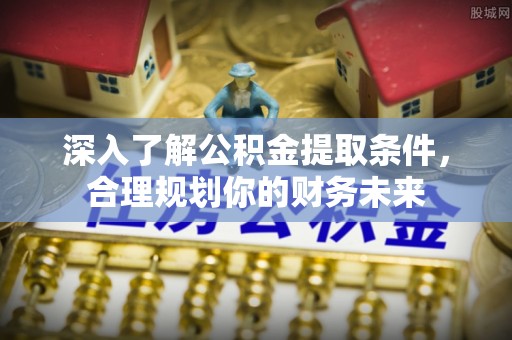 鄢陵深入了解公积金提取条件，合理规划你的财务未来