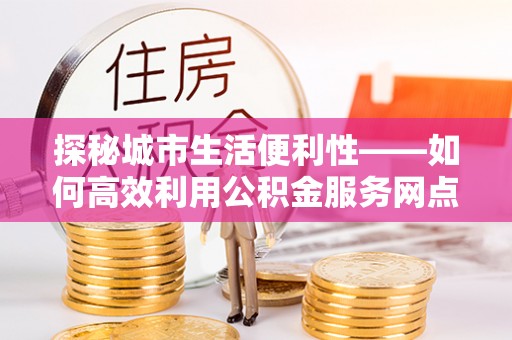鄢陵探秘城市生活便利性——如何高效利用公积金服务网点查询工具