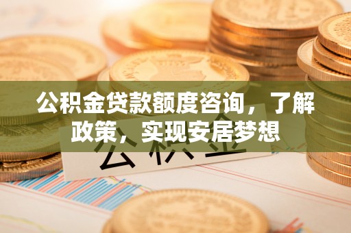 鄢陵公积金贷款额度咨询，了解政策，实现安居梦想