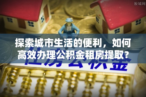 鄢陵探索城市生活的便利，如何高效办理公积金租房提取？