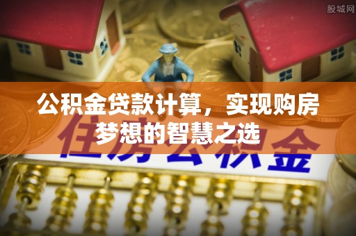 鄢陵公积金贷款计算，实现购房梦想的智慧之选