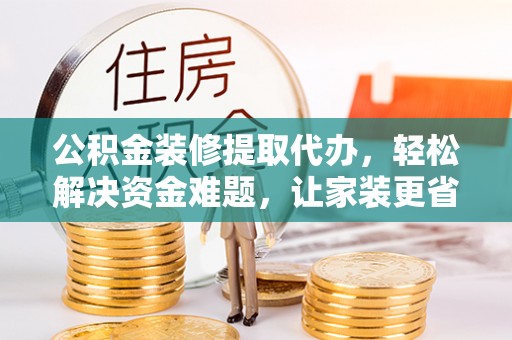 鄢陵公积金装修提取代办，轻松解决资金难题，让家装更省心