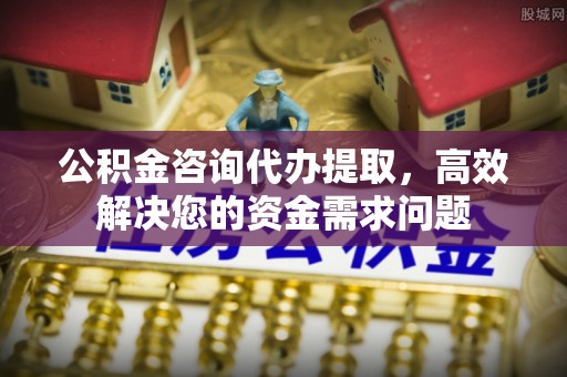 鄢陵公积金咨询代办提取，高效解决您的资金需求问题