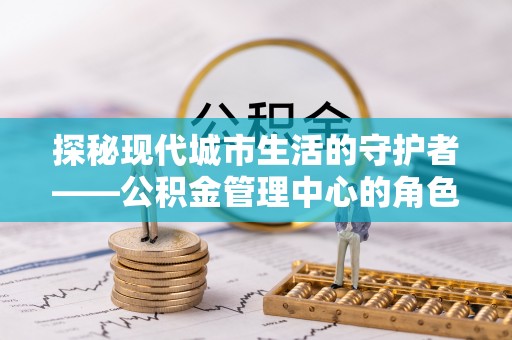 鄢陵探秘现代城市生活的守护者——公积金管理中心的角色与影响