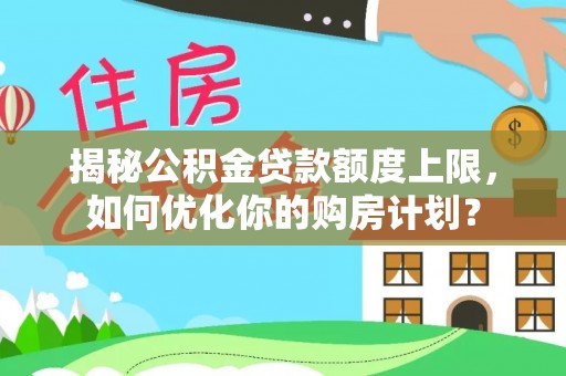 鄢陵揭秘公积金贷款额度上限，如何优化你的购房计划？
