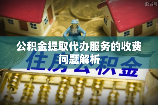 鄢陵公积金提取代办服务的收费问题解析