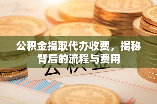 鄢陵公积金提取代办收费，揭秘背后的流程与费用