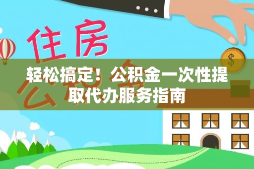 鄢陵轻松搞定！公积金一次性提取代办服务指南