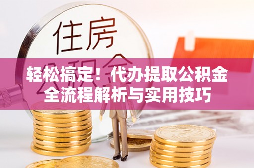 鄢陵轻松搞定！代办提取公积金全流程解析与实用技巧