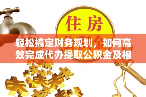 鄢陵轻松搞定财务规划，如何高效完成代办提取公积金及相关事务