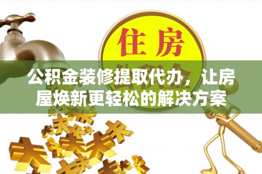 鄢陵公积金装修提取代办，让房屋焕新更轻松的解决方案