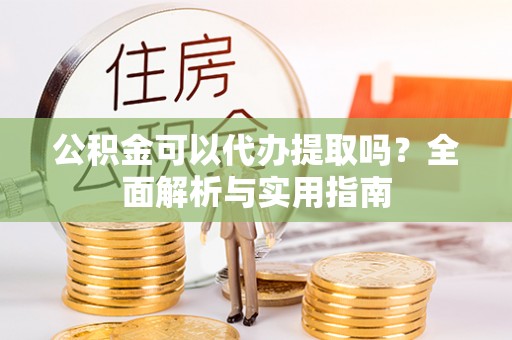 鄢陵公积金可以代办提取吗？全面解析与实用指南