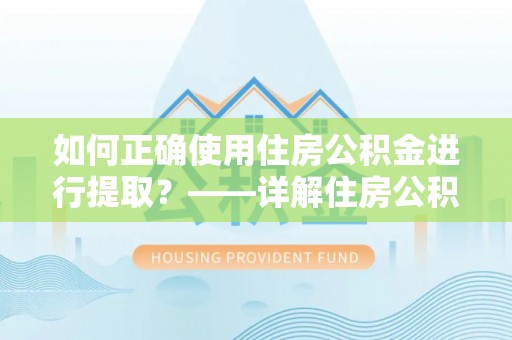 鄢陵如何正确使用住房公积金进行提取？——详解住房公积金代办提取流程与注意事项