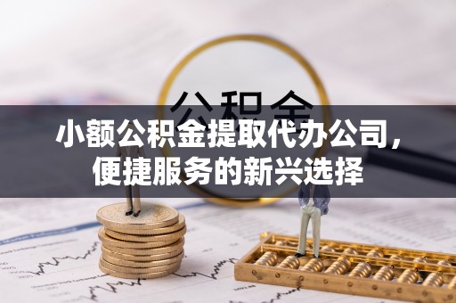 鄢陵小额公积金提取代办公司，便捷服务的新兴选择