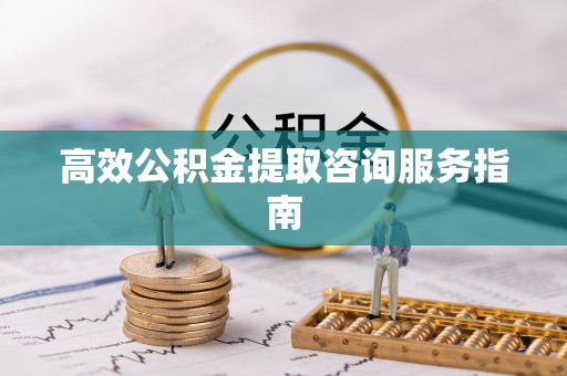 鄢陵高效公积金提取咨询服务指南