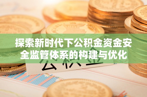 鄢陵探索新时代下公积金资金安全监管体系的构建与优化