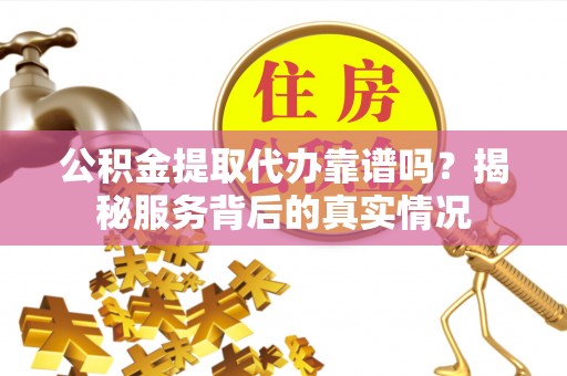 鄢陵公积金提取代办靠谱吗？揭秘服务背后的真实情况