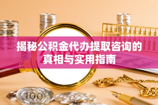 鄢陵揭秘公积金代办提取咨询的真相与实用指南