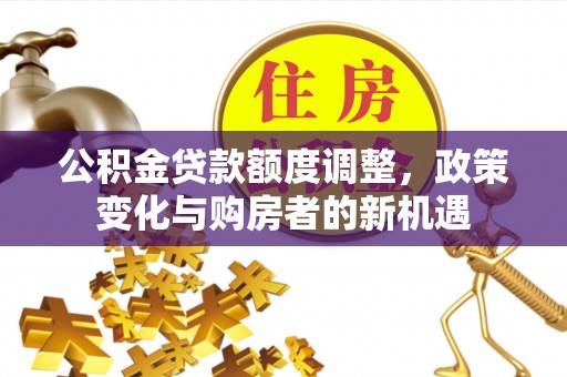 鄢陵公积金贷款额度调整，政策变化与购房者的新机遇
