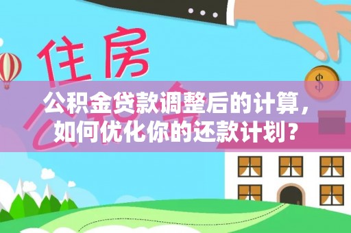 鄢陵公积金贷款调整后的计算，如何优化你的还款计划？