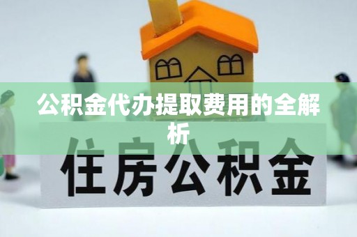 鄢陵公积金代办提取费用的全解析