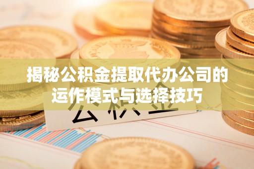 鄢陵揭秘公积金提取代办公司的运作模式与选择技巧