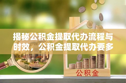 鄢陵揭秘公积金提取代办流程与时效，公积金提取代办要多久不再迷茫