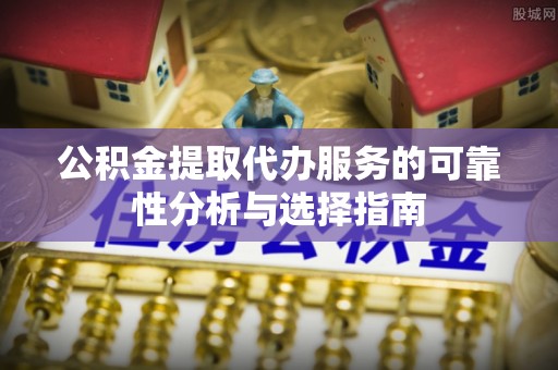 鄢陵公积金提取代办服务的可靠性分析与选择指南
