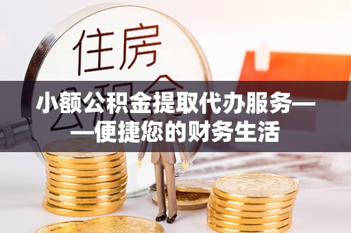 鄢陵小额公积金提取代办服务——便捷您的财务生活