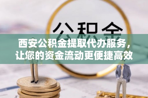 鄢陵西安公积金提取代办服务，让您的资金流动更便捷高效