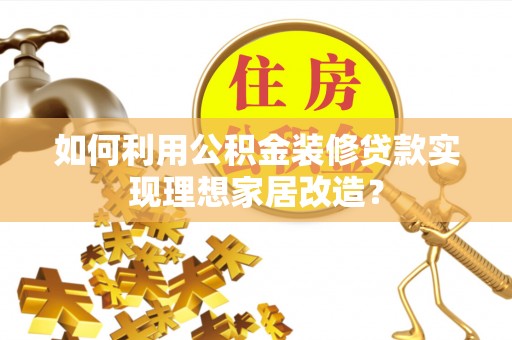 鄢陵如何利用公积金装修贷款实现理想家居改造？