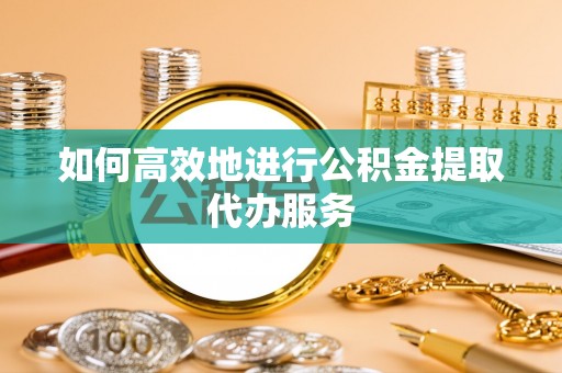 鄢陵如何高效地进行公积金提取代办服务