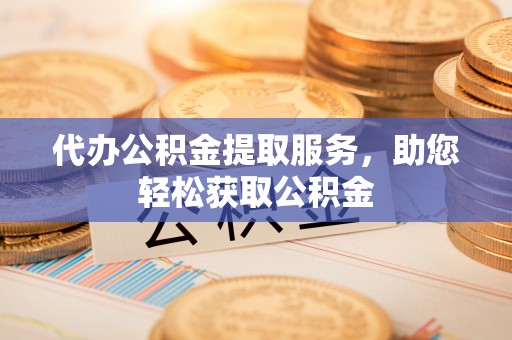 鄢陵代办公积金提取服务，助您轻松获取公积金