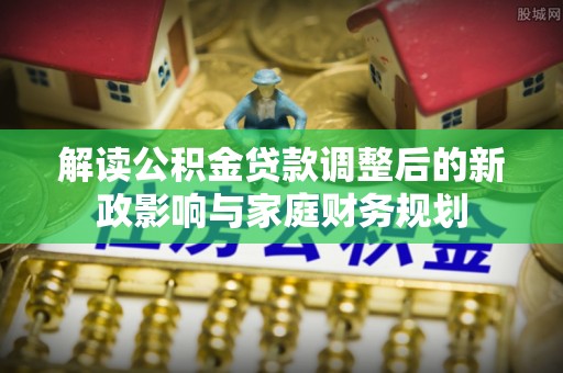 鄢陵解读公积金贷款调整后的新政影响与家庭财务规划