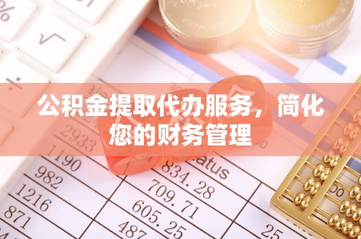 鄢陵公积金提取代办服务，简化您的财务管理