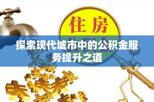 鄢陵探索现代城市中的公积金服务提升之道