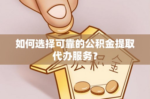 鄢陵如何选择可靠的公积金提取代办服务？