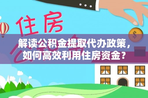 鄢陵解读公积金提取代办政策，如何高效利用住房资金？