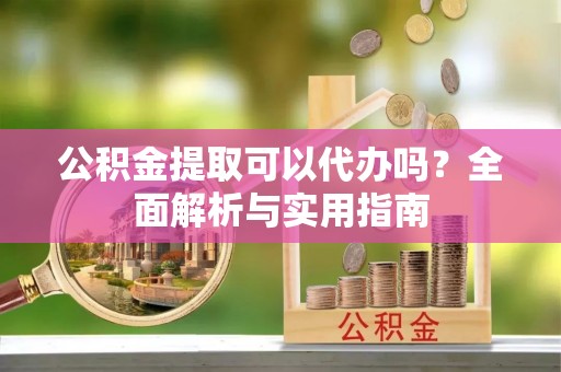 鄢陵公积金提取可以代办吗？全面解析与实用指南